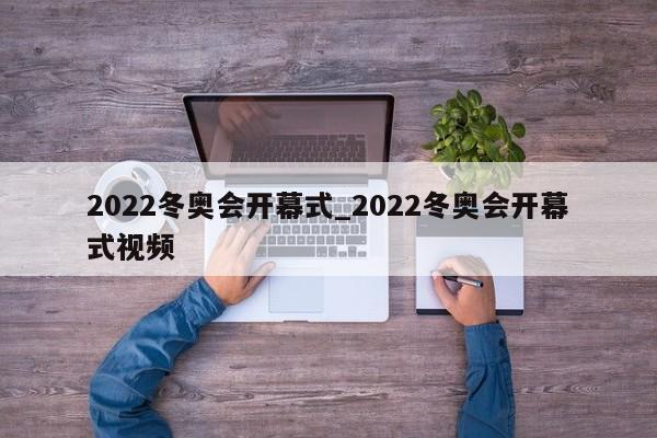 详细阅读:2022冬奥会开幕式_2022冬奥会开幕式视频 2022冬奥会开幕式_2022冬奥会开幕式视频