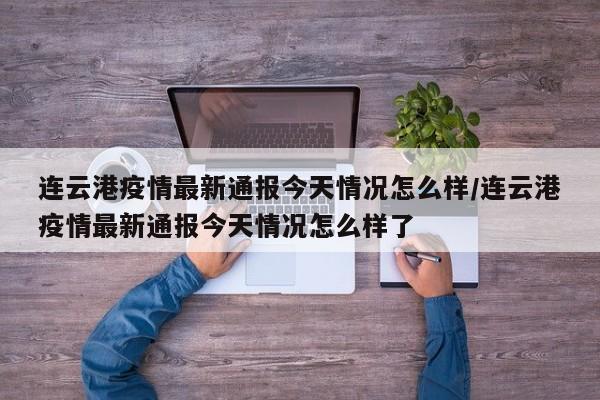 连云港疫情最新通报今天情况怎么样/连云港疫情最新通报今天情况怎么样了