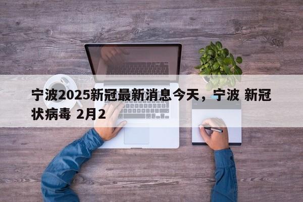 详细阅读:宁波2025新冠最新消息今天,宁波 新冠状病毒 2月2 宁波2025新冠最新消息今天,宁波 新冠状病毒 2月2