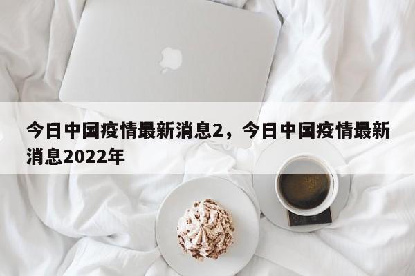 今日中国疫情最新消息2，今日中国疫情最新消息2022年