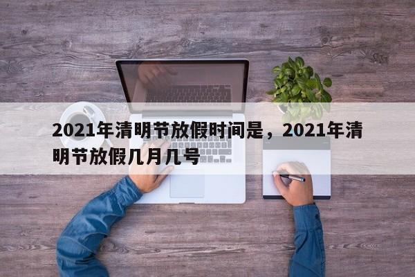 详细阅读:2021年清明节放假时间是,2021年清明节放假几月几号 2021年清明节放假时间是,2021年清明节放假几月几号
