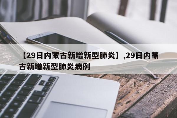 详细阅读:【29日内蒙古新增新型肺炎】,29日内蒙古新增新型肺炎病例 【29日内蒙古新增新型肺炎】,29日内蒙古新增新型肺炎病例