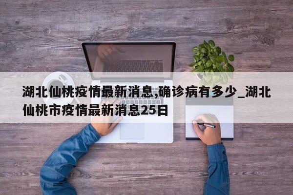 湖北仙桃疫情最新消息,确诊病有多少_湖北仙桃市疫情最新消息25日