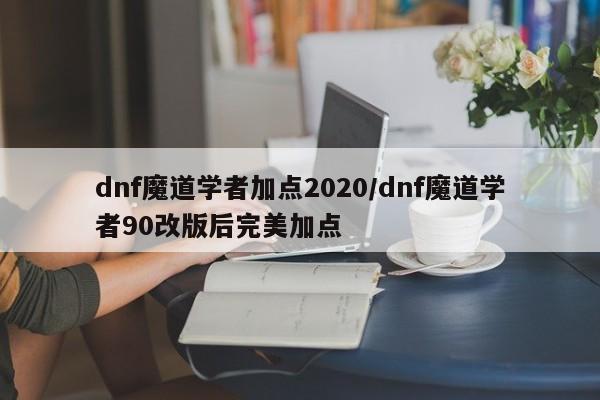 详细阅读:dnf魔道学者加点2020/dnf魔道学者90改版后完美加点 dnf魔道学者加点2020/dnf魔道学者90改版后完美加点