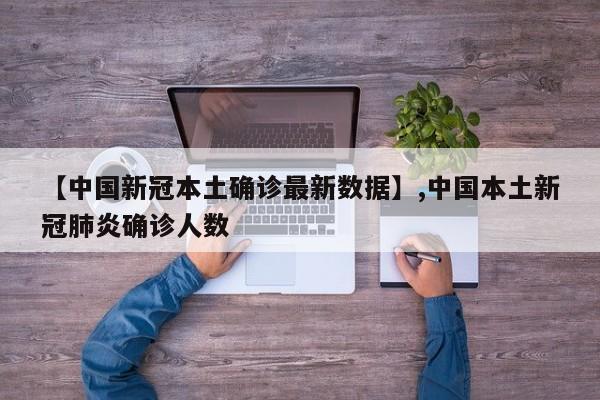 【中国新冠本土确诊最新数据】,中国本土新冠肺炎确诊人数