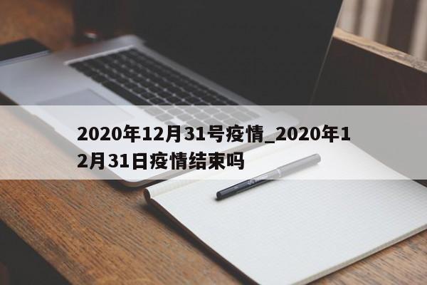 2020年12月31号疫情_2020年12月31日疫情结束吗