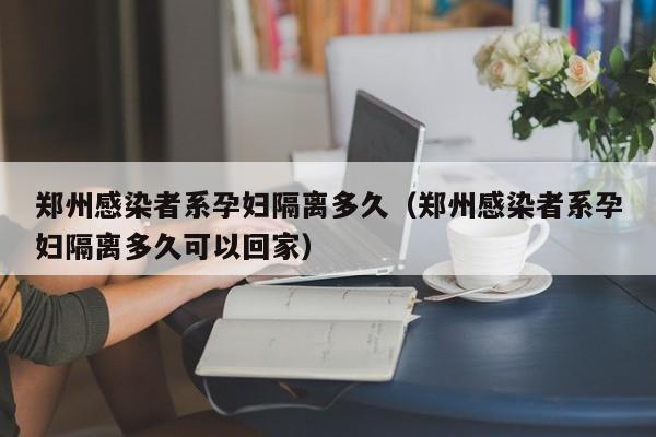 郑州感染者系孕妇隔离多久（郑州感染者系孕妇隔离多久可以回家）