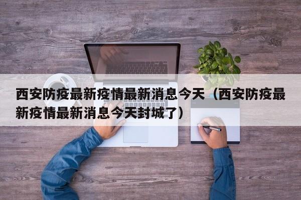 详细阅读:西安防疫最新疫情最新消息今天(西安防疫最新疫情最新消息今天封城了) 西安防疫最新疫情最新消息今天(西安防疫最新疫情最新消息今天封城了)