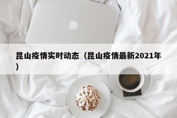 昆山疫情实时动态（昆山疫情最新2021年）