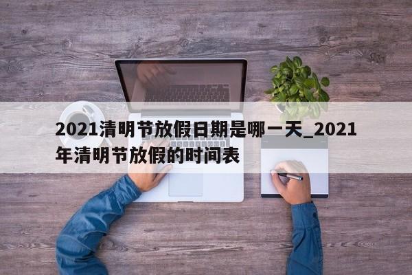 2021清明节放假日期是哪一天_2021年清明节放假的时间表