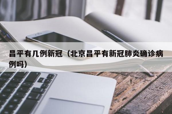 昌平有几例新冠（北京昌平有新冠肺炎确诊病例吗）