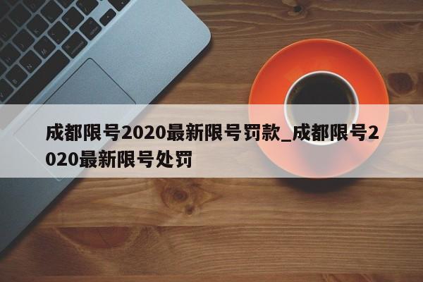 详细阅读:成都限号2020最新限号罚款_成都限号2020最新限号处罚 成都限号2020最新限号罚款_成都限号2020最新限号处罚