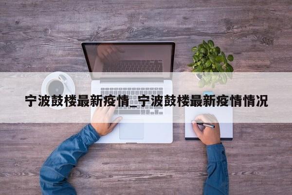 详细阅读:宁波鼓楼最新疫情_宁波鼓楼最新疫情情况 宁波鼓楼最新疫情_宁波鼓楼最新疫情情况