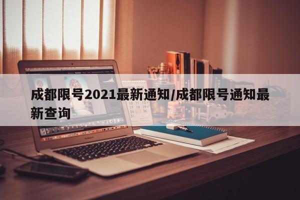 详细阅读:成都限号2021最新通知/成都限号通知最新查询 成都限号2021最新通知/成都限号通知最新查询