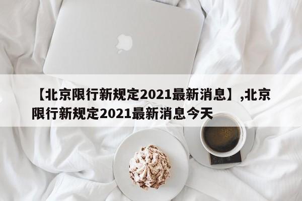 详细阅读:【北京限行新规定2021最新消息】,北京限行新规定2021最新消息今天 【北京限行新规定2021最新消息】,北京限行新规定2021最新消息今天