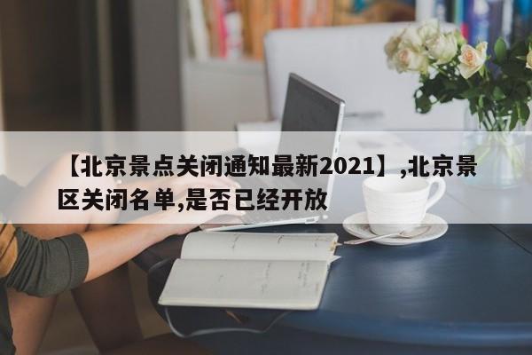 详细阅读:【北京景点关闭通知最新2021】,北京景区关闭名单,是否已经开放 【北京景点关闭通知最新2021】,北京景区关闭名单,是否已经开放