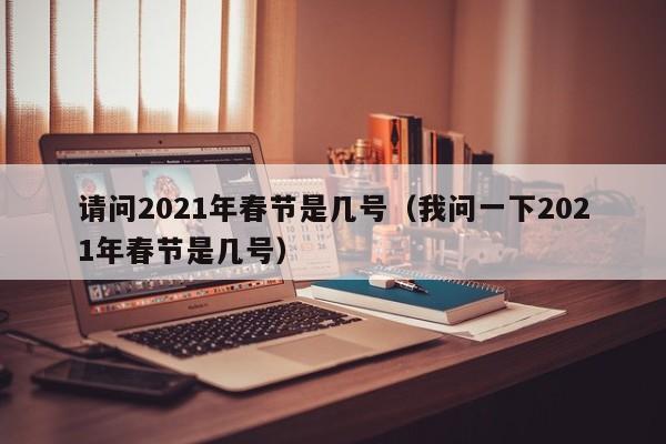 请问2021年春节是几号(我问一下2021年春节是几号)