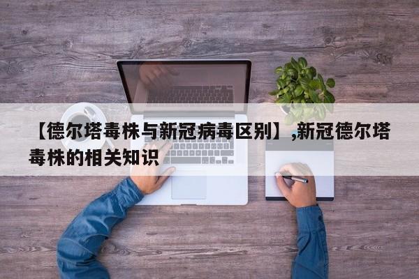 详细阅读:【德尔塔毒株与新冠病毒区别】,新冠德尔塔毒株的相关知识 【德尔塔毒株与新冠病毒区别】,新冠德尔塔毒株的相关知识