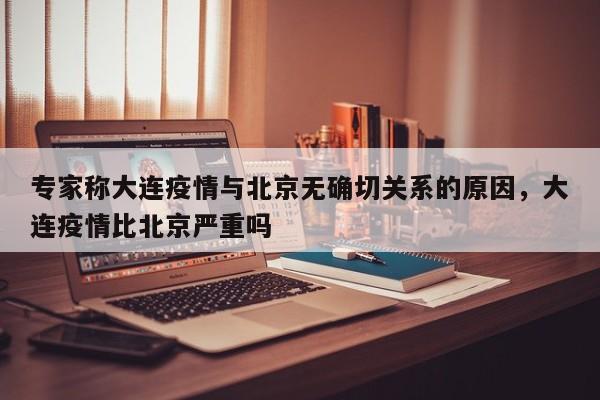专家称大连疫情与北京无确切关系的原因，大连疫情比北京严重吗