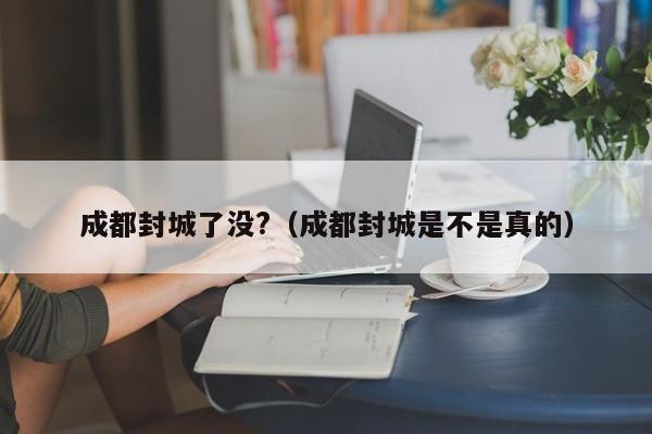 详细阅读:成都封城了没?(成都封城是不是真的) 成都封城了没?(成都封城是不是真的)