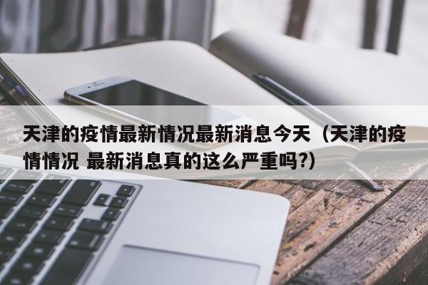 详细阅读:天津的疫情最新情况最新消息今天(天津的疫情情况 最新消息真的这么严重吗?) 天津的疫情最新情况最新消息今天(天津的疫情情况 最新消息真的这么严重吗?)