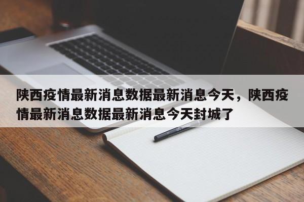 详细阅读:陕西疫情最新消息数据最新消息今天,陕西疫情最新消息数据最新消息今天封城了 陕西疫情最新消息数据最新消息今天,陕西疫情最新消息数据最新消息今天封城了