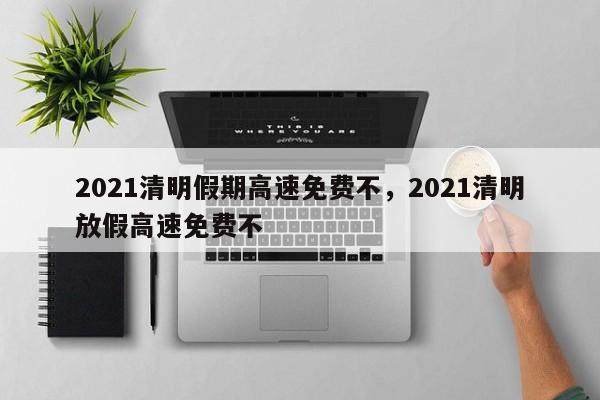 2021清明假期高速免费不，2021清明放假高速免费不