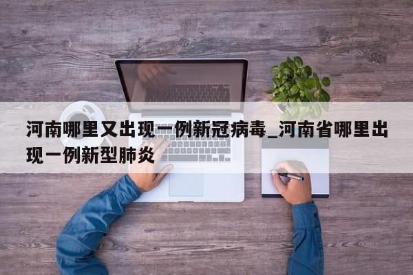 河南哪里又出现一例新冠病毒_河南省哪里出现一例新型肺炎