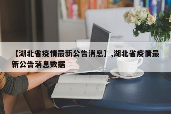 【湖北省疫情最新公告消息】,湖北省疫情最新公告消息数据