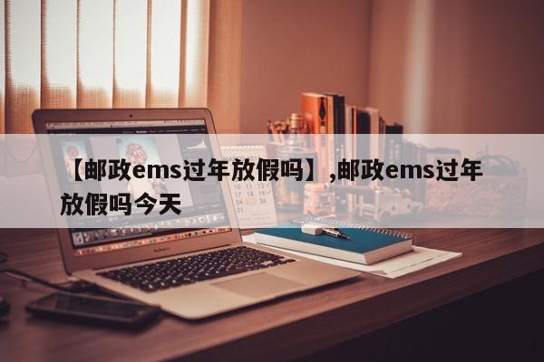 详细阅读:【邮政ems过年放假吗】,邮政ems过年放假吗今天 【邮政ems过年放假吗】,邮政ems过年放假吗今天