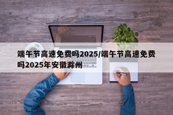 详细阅读:端午节高速免费吗2025/端午节高速免费吗2025年安徽滁州 端午节高速免费吗2025/端午节高速免费吗2025年安徽滁州