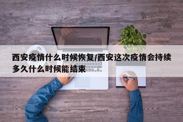 西安疫情什么时候恢复/西安这次疫情会持续多久什么时候能结束