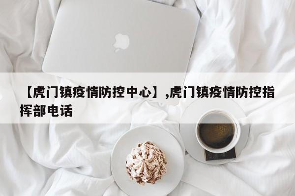详细阅读:【虎门镇疫情防控中心】,虎门镇疫情防控指挥部电话 【虎门镇疫情防控中心】,虎门镇疫情防控指挥部电话