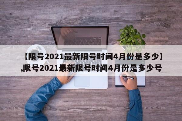 【限号2021最新限号时间4月份是多少】,限号2021最新限号时间4月份是多少号