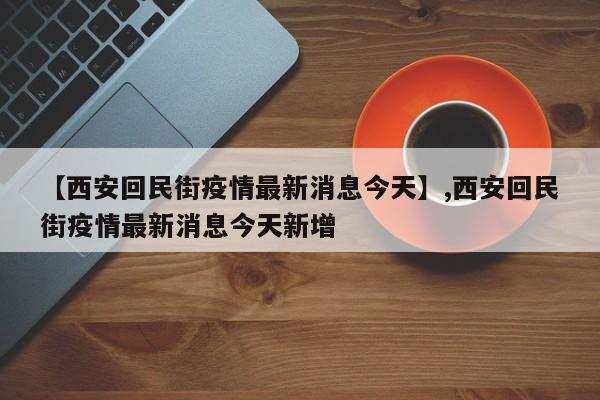 详细阅读:【西安回民街疫情最新消息今天】,西安回民街疫情最新消息今天新增 【西安回民街疫情最新消息今天】,西安回民街疫情最新消息今天新增