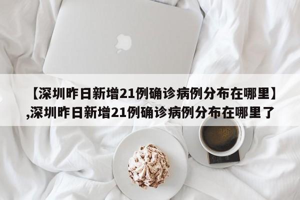 【深圳昨日新增21例确诊病例分布在哪里】,深圳昨日新增21例确诊病例分布在哪里了