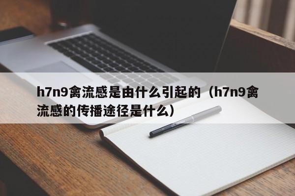 h7n9禽流感是由什么引起的（h7n9禽流感的传播途径是什么）