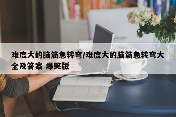 难度大的脑筋急转弯/难度大的脑筋急转弯大全及答案 爆笑版