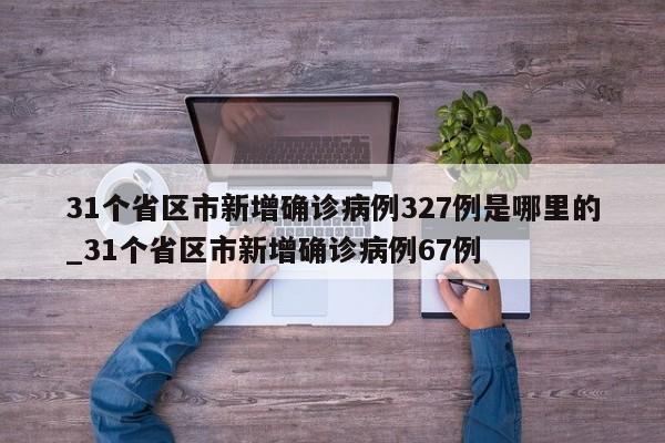 详细阅读:31个省区市新增确诊病例327例是哪里的_31个省区市新增确诊病例67例 31个省区市新增确诊病例327例是哪里的_31个省区市新增确诊病例67例