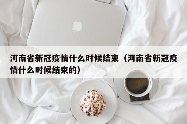 详细阅读:河南省新冠疫情什么时候结束(河南省新冠疫情什么时候结束的) 河南省新冠疫情什么时候结束(河南省新冠疫情什么时候结束的)