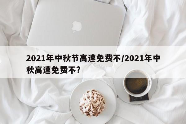 详细阅读:2021年中秋节高速免费不/2021年中秋高速免费不? 2021年中秋节高速免费不/2021年中秋高速免费不?