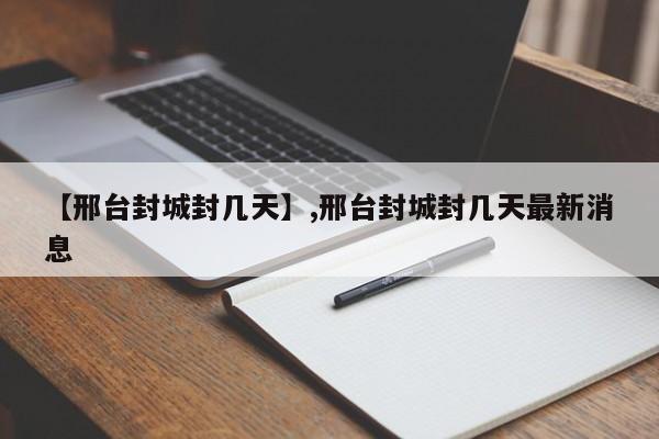 【邢台封城封几天】,邢台封城封几天最新消息