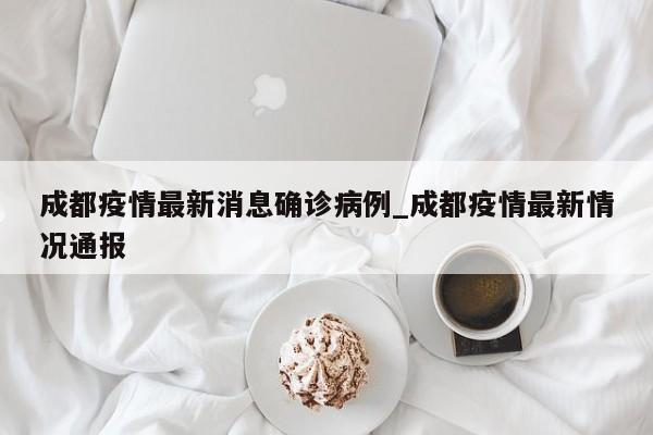 成都疫情最新消息确诊病例_成都疫情最新情况通报