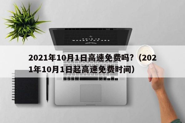 详细阅读:2021年10月1日高速免费吗?(2021年10月1日起高速免费时间) 2021年10月1日高速免费吗?(2021年10月1日起高速免费时间)