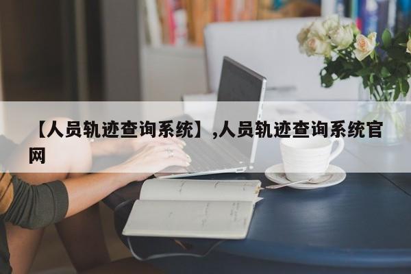 【人员轨迹查询系统】,人员轨迹查询系统官网