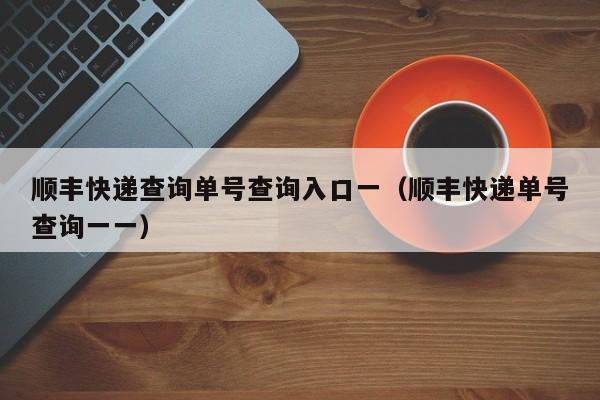 详细阅读:顺丰快递查询单号查询入口一(顺丰快递单号查询一一) 顺丰快递查询单号查询入口一(顺丰快递单号查询一一)