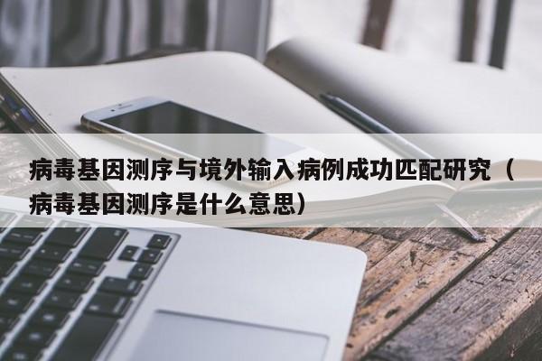 病毒基因测序与境外输入病例成功匹配研究（病毒基因测序是什么意思）