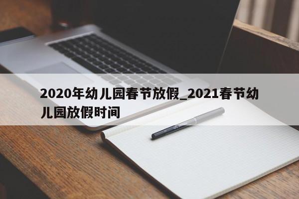 2020年幼儿园春节放假_2021春节幼儿园放假时间