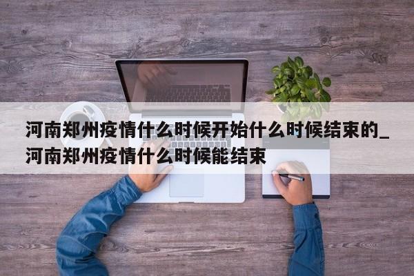 河南郑州疫情什么时候开始什么时候结束的_河南郑州疫情什么时候能结束
