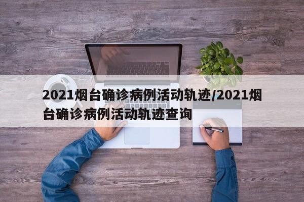 详细阅读:2021烟台确诊病例活动轨迹/2021烟台确诊病例活动轨迹查询 2021烟台确诊病例活动轨迹/2021烟台确诊病例活动轨迹查询
